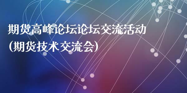 期货高峰论坛论坛交流活动(期货技术交流会)_https://gjqh.wpmee.com_国际期货_第1张