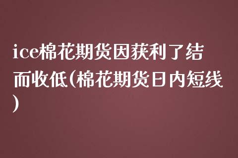 ice棉花期货因获利了结而收低(棉花期货日内短线)_https://gjqh.wpmee.com_期货平台_第1张