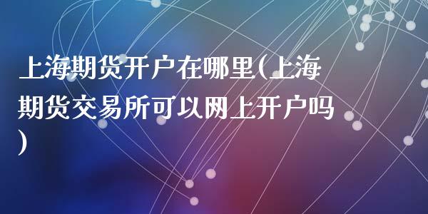 上海期货开户在哪里(上海期货交易所可以网上开户吗)_https://gjqh.wpmee.com_期货新闻_第1张