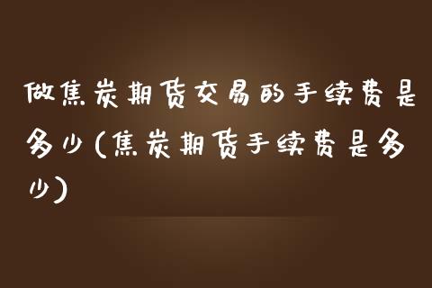 做焦炭期货交易的手续费是多少(焦炭期货手续费是多少)_https://gjqh.wpmee.com_期货新闻_第1张