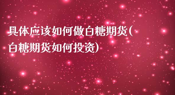 具体应该如何做白糖期货(白糖期货如何投资)_https://gjqh.wpmee.com_国际期货_第1张