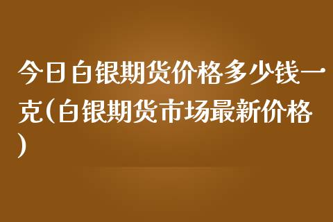 今日白银期货价格多少钱一克(白银期货市场最新价格)_https://gjqh.wpmee.com_期货开户_第1张