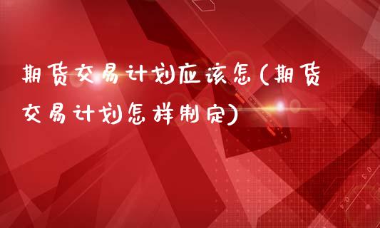 期货交易计划应该怎(期货交易计划怎样制定)_https://gjqh.wpmee.com_期货开户_第1张