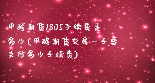 甲醇期货1805手续费是多少(甲醇期货交易一手要支付多少手续费)_https://gjqh.wpmee.com_期货平台_第1张