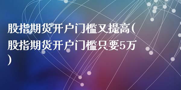 股指期货开户门槛又提高(股指期货开户门槛只要5万)_https://gjqh.wpmee.com_期货开户_第1张