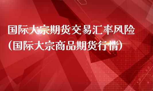 国际大宗期货交易汇率风险(国际大宗商品期货行情)_https://gjqh.wpmee.com_期货开户_第1张