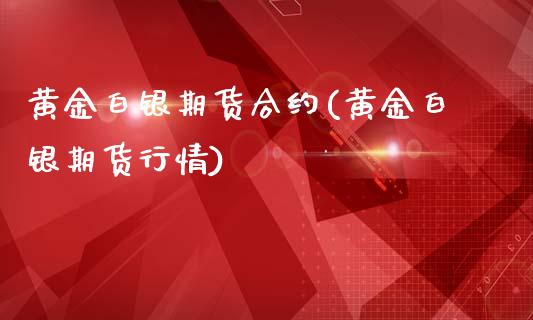 黄金白银期货合约(黄金白银期货行情)_https://gjqh.wpmee.com_期货新闻_第1张