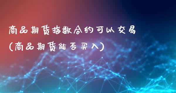 商品期货指数合约可以交易(商品期货能否买入)_https://gjqh.wpmee.com_期货百科_第1张