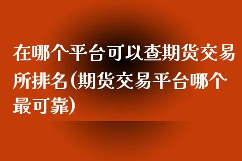 在哪个平台可以查期货交易所排名(期货交易平台哪个最可靠)_https://gjqh.wpmee.com_期货开户_第1张