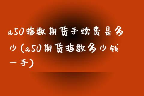 a50指数期货手续费是多少(a50期货指数多少钱一手)_https://gjqh.wpmee.com_期货开户_第1张