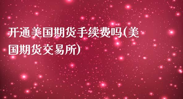 开通美国期货手续费吗(美国期货交易所)_https://gjqh.wpmee.com_期货开户_第1张