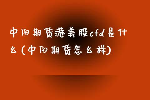 中阳期货港美股cfd是什么(中阳期货怎么样)_https://gjqh.wpmee.com_期货百科_第1张