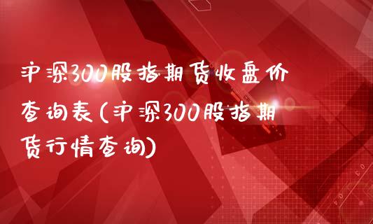 沪深300股指期货收盘价查询表(沪深300股指期货行情查询)_https://gjqh.wpmee.com_期货百科_第1张