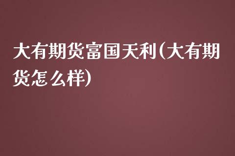 大有期货富国天利(大有期货怎么样)_https://gjqh.wpmee.com_期货平台_第1张