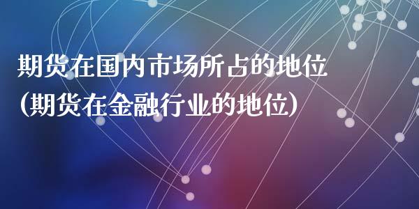 期货在国内市场所占的地位(期货在金融行业的地位)_https://gjqh.wpmee.com_期货百科_第1张