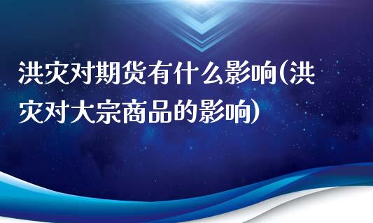 洪灾对期货有什么影响(洪灾对大宗商品的影响)_https://gjqh.wpmee.com_期货平台_第1张