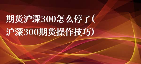 期货沪深300怎么停了(沪深300期货操作技巧)_https://gjqh.wpmee.com_国际期货_第1张