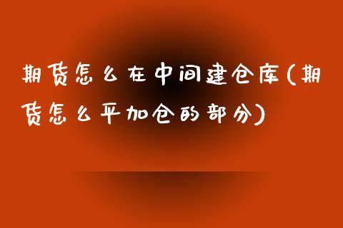 期货怎么在中间建仓库(期货怎么平加仓的部分)_https://gjqh.wpmee.com_国际期货_第1张