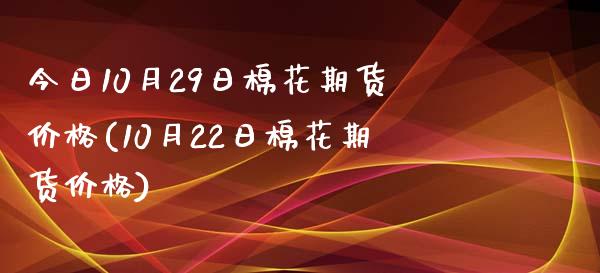 今日10月29日棉花期货价格(10月22日棉花期货价格)_https://gjqh.wpmee.com_国际期货_第1张