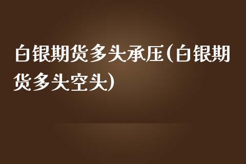 白银期货多头承压(白银期货多头空头)_https://gjqh.wpmee.com_国际期货_第1张