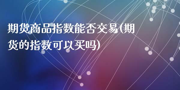 期货商品指数能否交易(期货的指数可以买吗)_https://gjqh.wpmee.com_期货平台_第1张