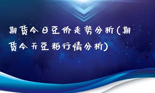 期货今日豆价走势分析(期货今天豆粕行情分析)_https://gjqh.wpmee.com_期货平台_第1张