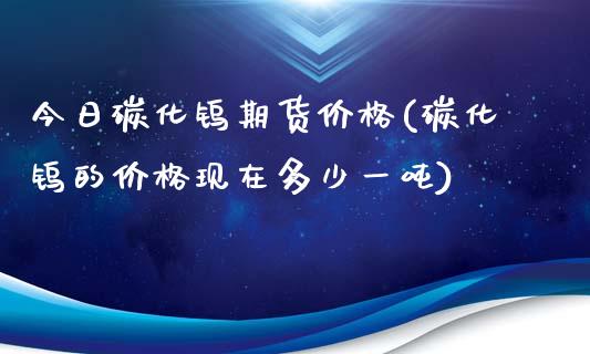 今日碳化钨期货价格(碳化钨的价格现在多少一吨)_https://gjqh.wpmee.com_期货开户_第1张