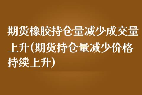 期货橡胶持仓量减少成交量上升(期货持仓量减少价格持续上升)_https://gjqh.wpmee.com_期货百科_第1张