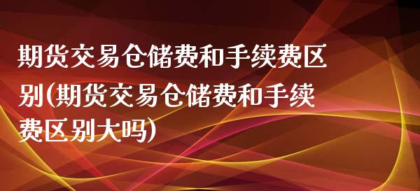 期货交易仓储费和手续费区别(期货交易仓储费和手续费区别大吗)_https://gjqh.wpmee.com_期货开户_第1张