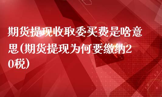 期货提现收取委买费是啥意思(期货提现为何要缴纳20税)_https://gjqh.wpmee.com_期货新闻_第1张