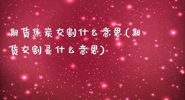 期货焦炭交割什么意思(期货交割是什么意思)_https://gjqh.wpmee.com_期货开户_第1张