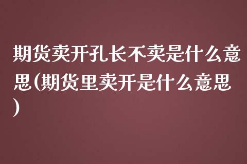 期货卖开孔长不卖是什么意思(期货里卖开是什么意思)_https://gjqh.wpmee.com_期货平台_第1张