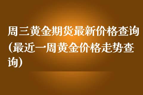 周三黄金期货最新价格查询(最近一周黄金价格走势查询)_https://gjqh.wpmee.com_国际期货_第1张