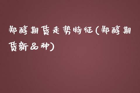 郑醇期货走势特征(郑醇期货新品种)_https://gjqh.wpmee.com_国际期货_第1张