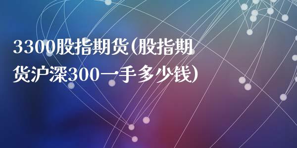 3300股指期货(股指期货沪深300一手多少钱)_https://gjqh.wpmee.com_期货平台_第1张