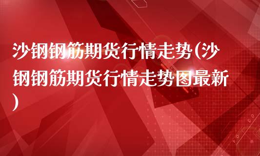 沙钢钢筋期货行情走势(沙钢钢筋期货行情走势图最新)_https://gjqh.wpmee.com_期货平台_第1张