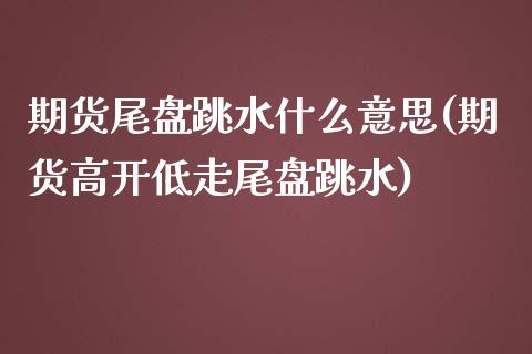 期货尾盘跳水什么意思(期货高开低走尾盘跳水)_https://gjqh.wpmee.com_期货新闻_第1张