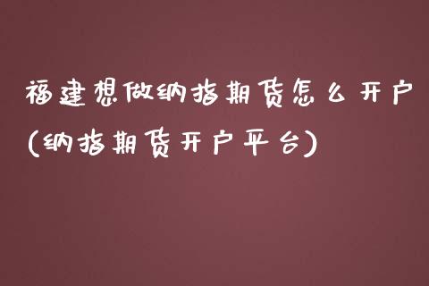 福建想做纳指期货怎么开户(纳指期货开户平台)_https://gjqh.wpmee.com_期货新闻_第1张