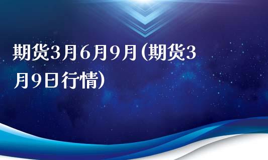 期货3月6月9月(期货3月9日行情)_https://gjqh.wpmee.com_期货开户_第1张