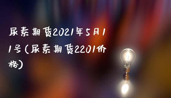 尿素期货2021年5月11号(尿素期货2201价格)_https://gjqh.wpmee.com_期货开户_第1张