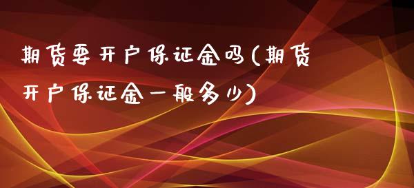 期货要开户保证金吗(期货开户保证金一般多少)_https://gjqh.wpmee.com_期货新闻_第1张