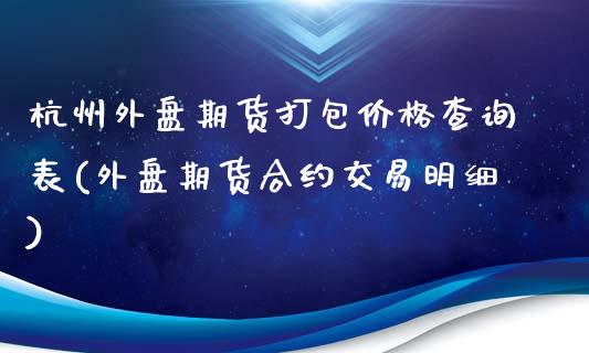 杭州外盘期货打包价格查询表(外盘期货合约交易明细)_https://gjqh.wpmee.com_期货百科_第1张