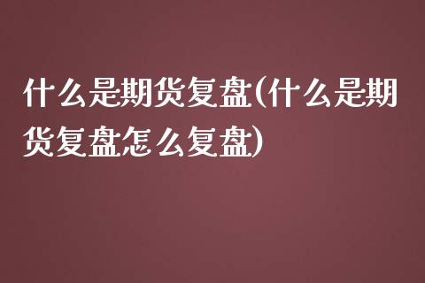 什么是期货复盘(什么是期货复盘怎么复盘)_https://gjqh.wpmee.com_期货新闻_第1张