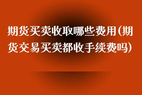 期货买卖收取哪些费用(期货交易买卖都收手续费吗)_https://gjqh.wpmee.com_期货百科_第1张