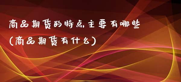 商品期货的特点主要有哪些(商品期货有什么)_https://gjqh.wpmee.com_期货开户_第1张