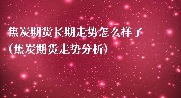 焦炭期货长期走势怎么样了(焦炭期货走势分析)_https://gjqh.wpmee.com_国际期货_第1张