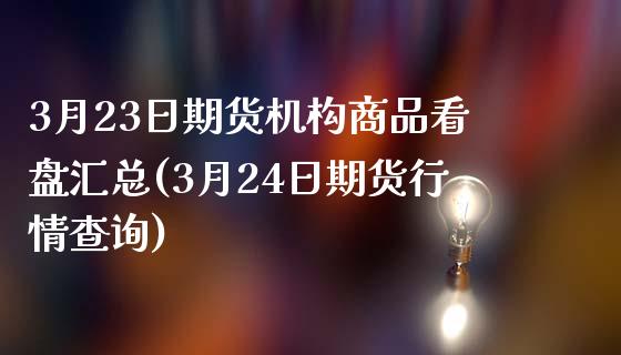 3月23日期货机构商品看盘汇总(3月24日期货行情查询)_https://gjqh.wpmee.com_国际期货_第1张