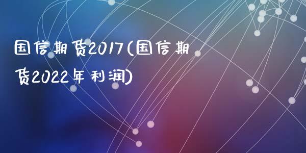 国信期货2017(国信期货2022年利润)_https://gjqh.wpmee.com_期货开户_第1张