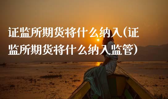 证监所期货将什么纳入(证监所期货将什么纳入监管)_https://gjqh.wpmee.com_期货开户_第1张