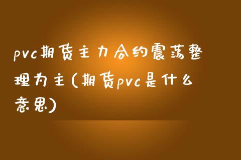 pvc期货主力合约震荡整理为主(期货pvc是什么意思)_https://gjqh.wpmee.com_期货开户_第1张